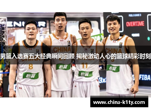 男篮入选赛五大经典瞬间回顾 揭秘激动人心的篮球精彩时刻