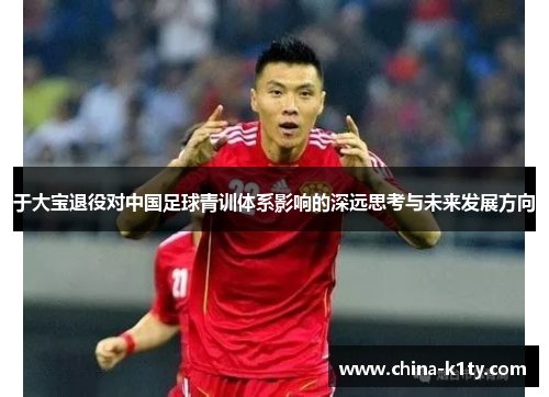 于大宝退役对中国足球青训体系影响的深远思考与未来发展方向