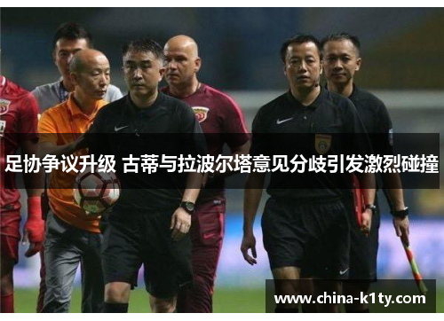 足协争议升级 古蒂与拉波尔塔意见分歧引发激烈碰撞