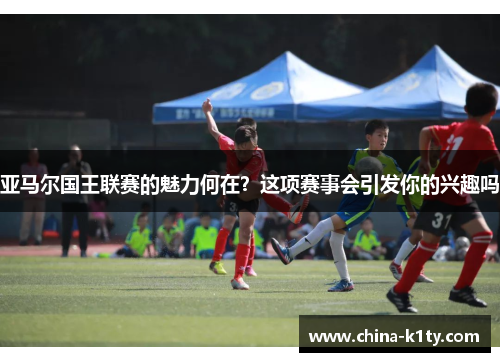 亚马尔国王联赛的魅力何在？这项赛事会引发你的兴趣吗