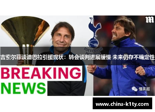 吉索尔菲谈迪巴拉引援现状：转会谈判进展缓慢 未来仍存不确定性