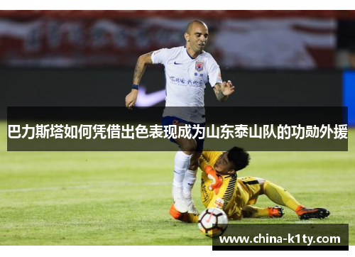 巴力斯塔如何凭借出色表现成为山东泰山队的功勋外援