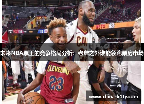 未来NBA票王的竞争格局分析：老詹之外谁能领跑票房市场