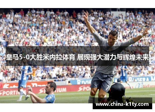皇马5-0大胜米内拉体育 展现强大潜力与辉煌未来