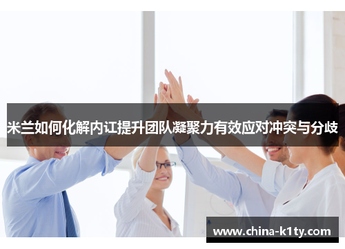 米兰如何化解内讧提升团队凝聚力有效应对冲突与分歧