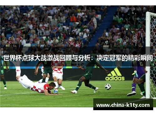 世界杯点球大战激战回顾与分析：决定冠军的精彩瞬间