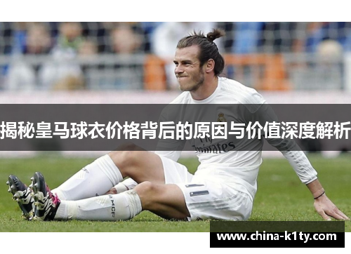 揭秘皇马球衣价格背后的原因与价值深度解析