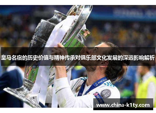 皇马名宿的历史价值与精神传承对俱乐部文化发展的深远影响解析