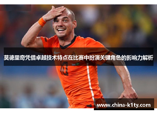 莫德里奇凭借卓越技术特点在比赛中扮演关键角色的影响力解析