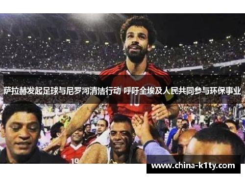 萨拉赫发起足球与尼罗河清洁行动 呼吁全埃及人民共同参与环保事业